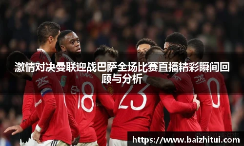 激情对决曼联迎战巴萨全场比赛直播精彩瞬间回顾与分析