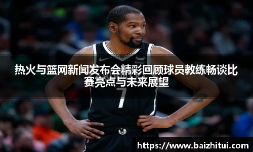 热火与篮网新闻发布会精彩回顾球员教练畅谈比赛亮点与未来展望